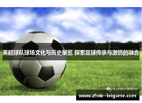 英超球队球场文化与历史展览 探索足球传承与激情的融合