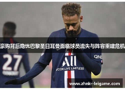 豪购背后隐忧巴黎圣日耳曼面临球员流失与阵容重建危机 豪购背后隐忧巴黎圣日耳曼面临球员流失与阵容重建危机