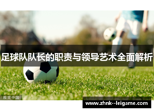 足球队队长的职责与领导艺术全面解析 足球队队长的职责与领导艺术全面解析