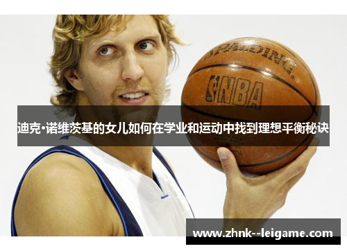 迪克·诺维茨基的女儿如何在学业和运动中找到理想平衡秘诀