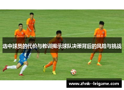选中球员的代价与教训揭示球队决策背后的风险与挑战