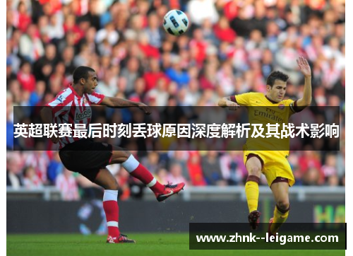 英超联赛最后时刻丢球原因深度解析及其战术影响