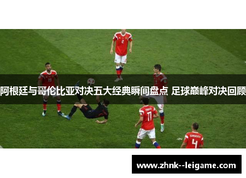 阿根廷与哥伦比亚对决五大经典瞬间盘点 足球巅峰对决回顾