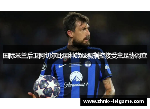 国际米兰后卫阿切尔比因种族歧视指控接受意足协调查 国际米兰后卫阿切尔比因种族歧视指控接受意足协调查