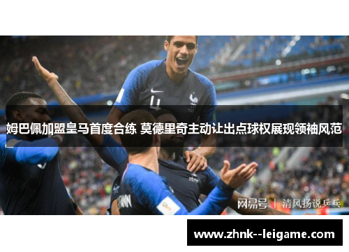 姆巴佩加盟皇马首度合练 莫德里奇主动让出点球权展现领袖风范