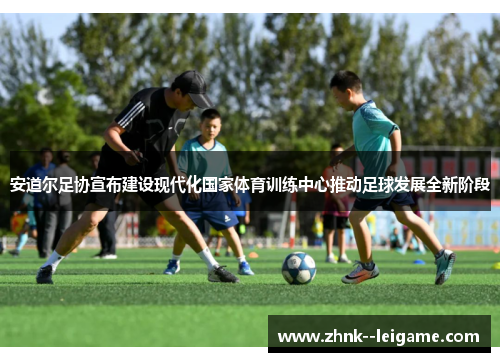 安道尔足协宣布建设现代化国家体育训练中心推动足球发展全新阶段