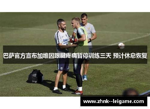 巴萨官方宣布加维因跟腱疼痛暂停训练三天 预计休息恢复 巴萨官方宣布加维因跟腱疼痛暂停训练三天 预计休息恢复