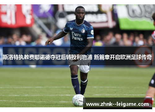 斯洛特执教费耶诺德夺冠后转投利物浦 新篇章开启欧洲足球传奇 斯洛特执教费耶诺德夺冠后转投利物浦 新篇章开启欧洲足球传奇