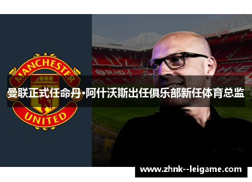 曼联正式任命丹·阿什沃斯出任俱乐部新任体育总监 曼联正式任命丹·阿什沃斯出任俱乐部新任体育总监