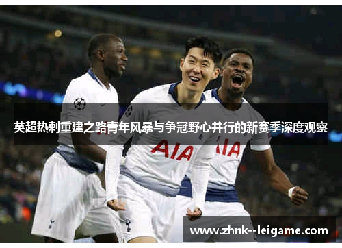 英超热刺重建之路青年风暴与争冠野心并行的新赛季深度观察 英超热刺重建之路青年风暴与争冠野心并行的新赛季深度观察