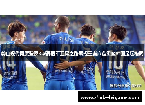 蔚山现代再度登顶K联赛冠军卫冕之路展现王者底蕴重塑韩国足坛格局 蔚山现代再度登顶K联赛冠军卫冕之路展现王者底蕴重塑韩国足坛格局