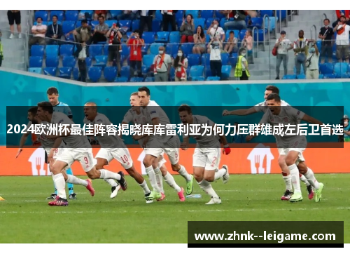 2024欧洲杯最佳阵容揭晓库库雷利亚为何力压群雄成左后卫首选 2024欧洲杯最佳阵容揭晓库库雷利亚为何力压群雄成左后卫首选