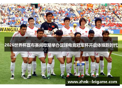 2026世界杯宣布赛间歇期举办足球电竞冠军杯开启体娱新时代 2026世界杯宣布赛间歇期举办足球电竞冠军杯开启体娱新时代