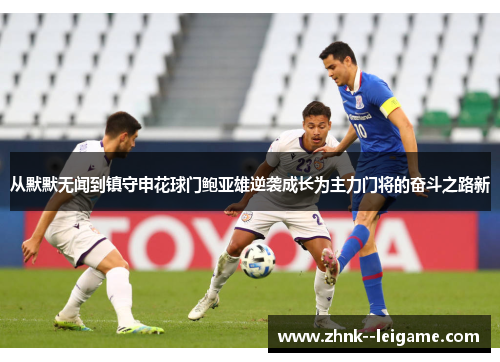 从默默无闻到镇守申花球门鲍亚雄逆袭成长为主力门将的奋斗之路新