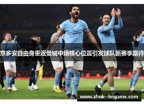 京多安自由身重返曼城中场核心位置引发球队新赛季期待 京多安自由身重返曼城中场核心位置引发球队新赛季期待