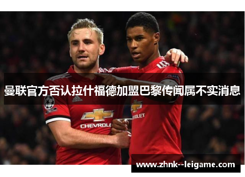 曼联官方否认拉什福德加盟巴黎传闻属不实消息