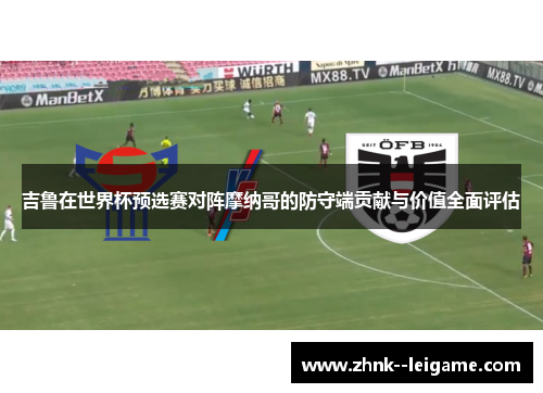 吉鲁在世界杯预选赛对阵摩纳哥的防守端贡献与价值全面评估
