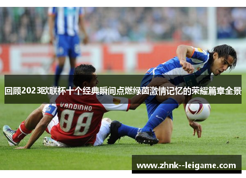 回顾2023欧联杯十个经典瞬间点燃绿茵激情记忆的荣耀篇章全景