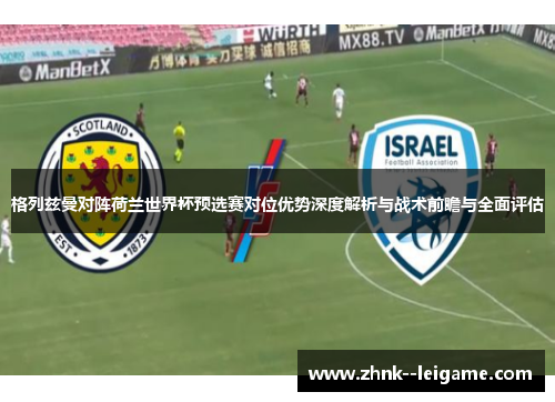 格列兹曼对阵荷兰世界杯预选赛对位优势深度解析与战术前瞻与全面评估