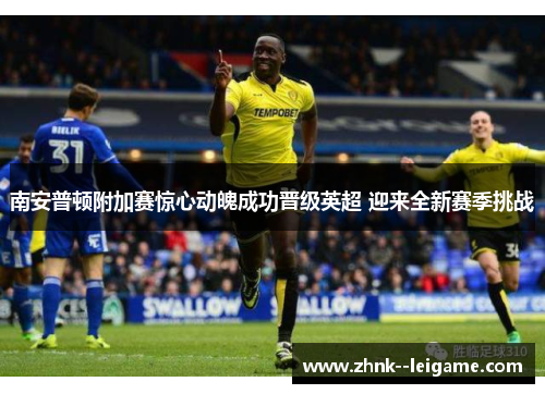 南安普顿附加赛惊心动魄成功晋级英超 迎来全新赛季挑战 南安普顿附加赛惊心动魄成功晋级英超 迎来全新赛季挑战