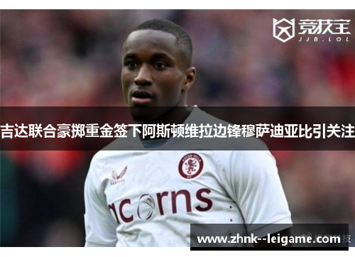吉达联合豪掷重金签下阿斯顿维拉边锋穆萨迪亚比引关注 吉达联合豪掷重金签下阿斯顿维拉边锋穆萨迪亚比引关注