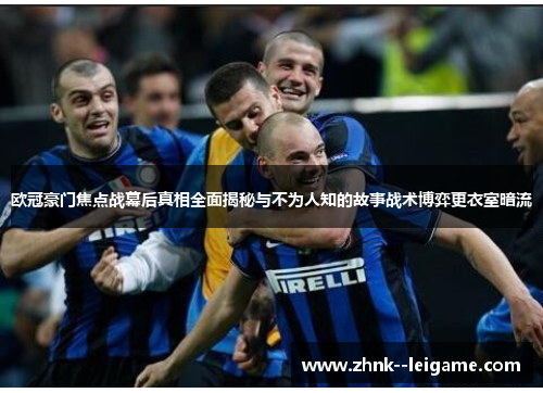 欧冠豪门焦点战幕后真相全面揭秘与不为人知的故事战术博弈更衣室暗流 欧冠豪门焦点战幕后真相全面揭秘与不为人知的故事战术博弈更衣室暗流