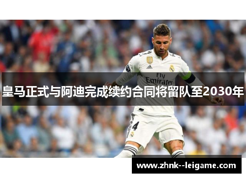 皇马正式与阿迪完成续约合同将留队至2030年 皇马正式与阿迪完成续约合同将留队至2030年