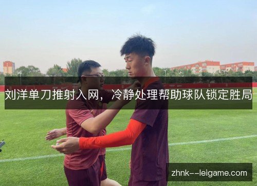 刘洋单刀推射入网,冷静处理帮助球队锁定胜局 刘洋单刀推射入网,冷静处理帮助球队锁定胜局