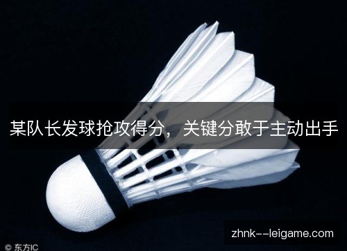 某队长发球抢攻得分，关键分敢于主动出手